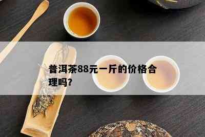 普洱茶88元一斤的价格合理吗？