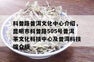 科普路普洱文化中心介绍，昆明市科普路505号普洱茶文化科技中心及普洱科技馆介绍