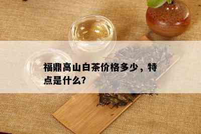 福鼎高山白茶价格多少，特点是什么？