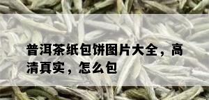 普洱茶纸包饼图片大全，高 *** 实，怎么包