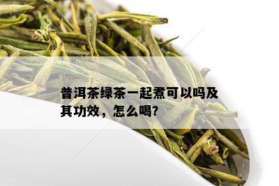 普洱茶绿茶一起煮可以吗及其功效，怎么喝？