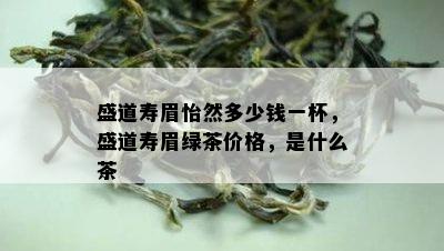 盛道寿眉怡然多少钱一杯，盛道寿眉绿茶价格，是什么茶