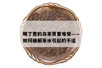 喝了煮的白茶胃里难受——如何缓解茶水引起的不适