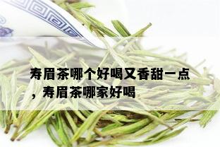 寿眉茶哪个好喝又香甜一点，寿眉茶哪家好喝