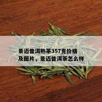 景迈普洱熟茶357克价格及图片，景迈普洱茶怎么样