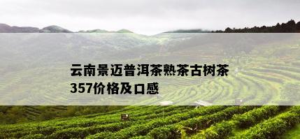 云南景迈普洱茶熟茶古树茶357价格及口感