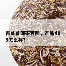 吉普普洱茶官网，产品405怎么样？