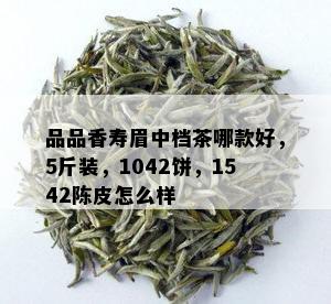 品品香寿眉中档茶哪款好，5斤装，1042饼，1542陈皮怎么样