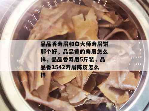 品品香寿眉和白大师寿眉饼那个好，品品香的寿眉怎么样，品品香寿眉5斤装，品品香1542寿眉陈皮怎么样