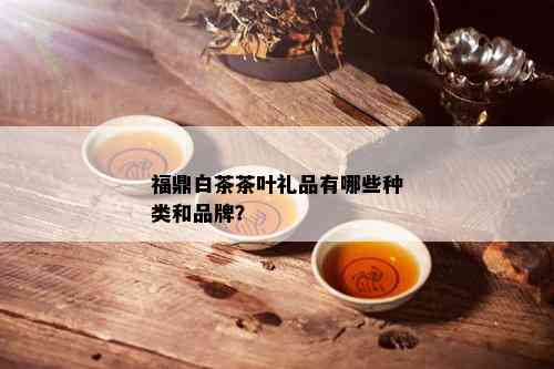 福鼎白茶茶叶礼品有哪些种类和品牌？