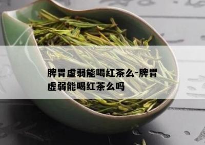 脾胃虚弱能喝红茶么-脾胃虚弱能喝红茶么吗