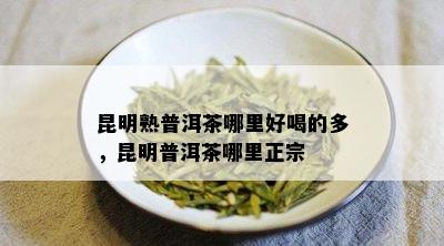 昆明熟普洱茶哪里好喝的多，昆明普洱茶哪里正宗