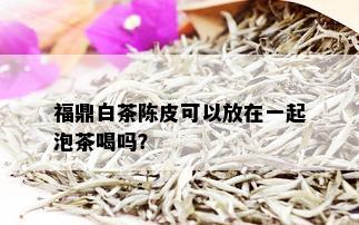 福鼎白茶陈皮可以放在一起泡茶喝吗？