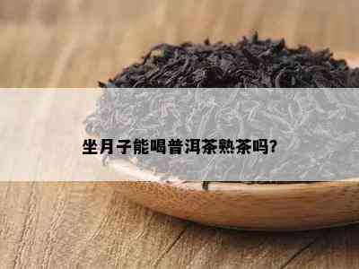 坐月子能喝普洱茶熟茶吗？