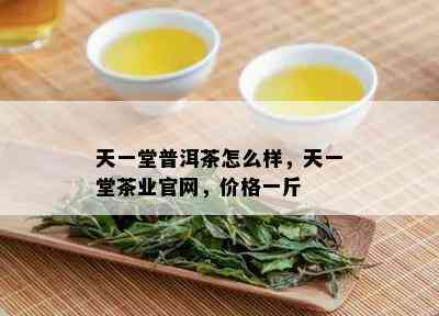 天一堂普洱茶怎么样，天一堂茶业官网，价格一斤