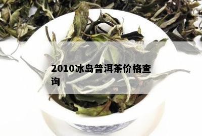 2010冰岛普洱茶价格查询