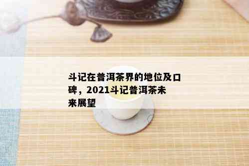 斗记在普洱茶界的地位及口碑，2021斗记普洱茶未来展望