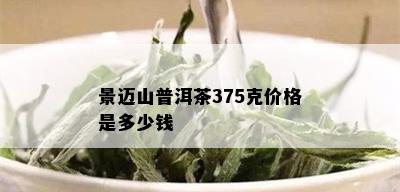 景迈山普洱茶375克价格是多少钱