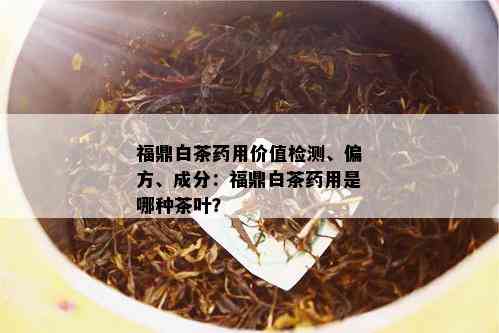 福鼎白茶药用价值检测、偏方、成分：福鼎白茶药用是哪种茶叶？