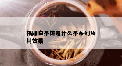 福鼎白茶饼是什么茶系列及其效果