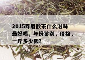 2015寿眉散茶什么滋味更好喝，年份鉴别，价格，一斤多少钱？