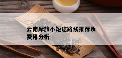 云南摩旅小短途路线推荐及费用分析