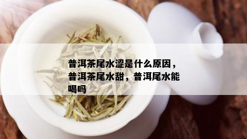 普洱茶尾水涩是什么原因，普洱茶尾水甜，普洱尾水能喝吗