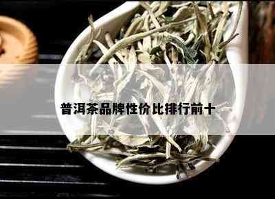 普洱茶品牌性价比排行前十