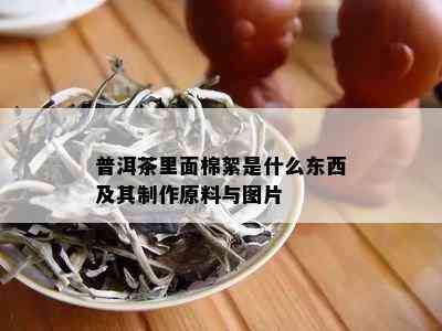 普洱茶里面棉絮是什么东西及其制作原料与图片