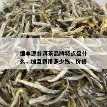 恒丰源普洱茶品牌特点是什么，加盟费用多少钱，价格