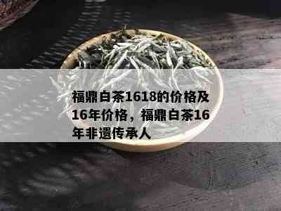 福鼎白茶1618的价格及16年价格，福鼎白茶16年非遗传承人