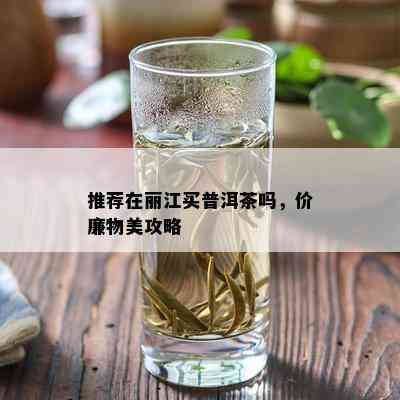 推荐在丽江买普洱茶吗，价廉物美攻略