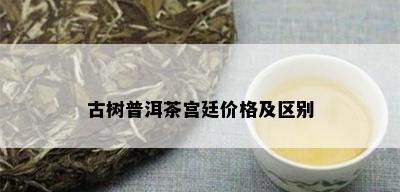 古树普洱茶宫廷价格及区别