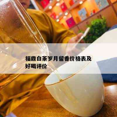 福鼎白茶岁月留香价格表及好喝评价