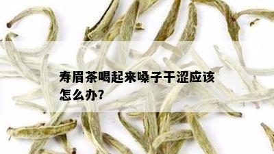 寿眉茶喝起来嗓子干涩应该怎么办？