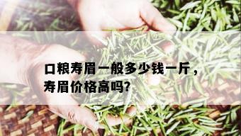 口粮寿眉一般多少钱一斤，寿眉价格高吗？