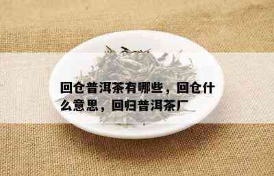 回仓普洱茶有哪些，回仓什么意思，回归普洱茶厂