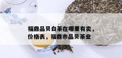 福鼎品贝白茶在哪里有卖，价格表，福鼎市品贝茶业