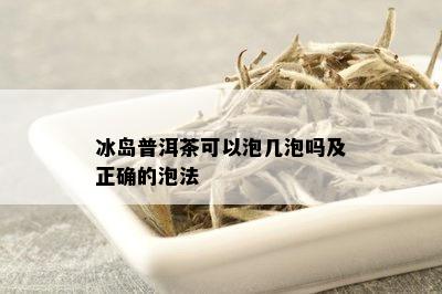 冰岛普洱茶可以泡几泡吗及正确的泡法