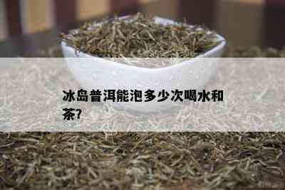 冰岛普洱能泡多少次喝水和茶？