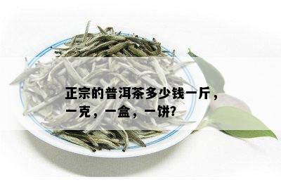 正宗的普洱茶多少钱一斤，一克，一盒，一饼？