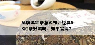 凤牌滇红茶怎么样，经典58红茶好喝吗，知乎官网？