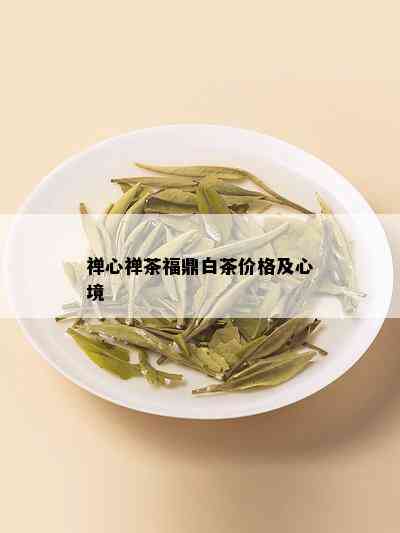 禅心禅茶福鼎白茶价格及心境