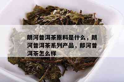 朗河普洱茶原料是什么，朗河普洱茶系列产品，郎河普洱茶怎么样