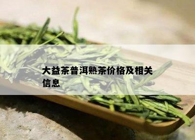 大益茶普洱熟茶价格及相关信息