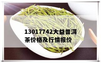 13017742大益普洱茶价格及行情报价