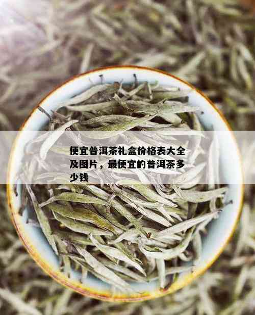 便宜普洱茶礼盒价格表大全及图片，更便宜的普洱茶多少钱