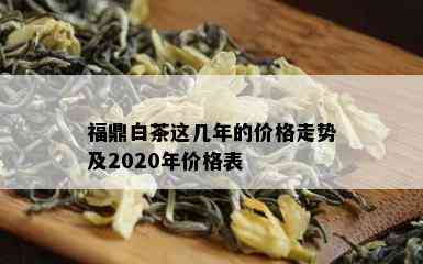 福鼎白茶这几年的价格走势及2020年价格表