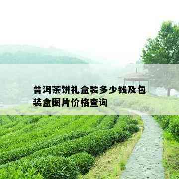 普洱茶饼礼盒装多少钱及包装盒图片价格查询