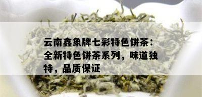 云南鑫象牌七彩特色饼茶：全新特色饼茶系列，味道独特，品质保证